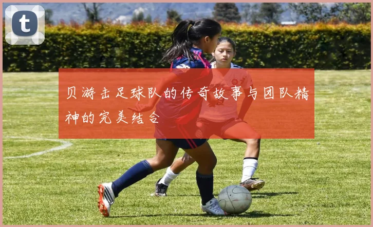 贝游击足球队的传奇故事与团队精神的完美结合