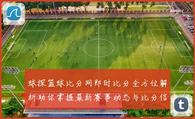 球探篮球比分网即时比分全方位解析助你掌握最新赛事动态与比分信息