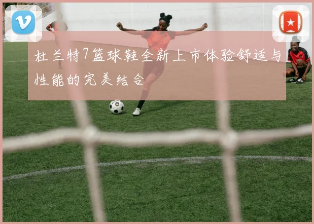 杜兰特7篮球鞋全新上市体验舒适与性能的完美结合