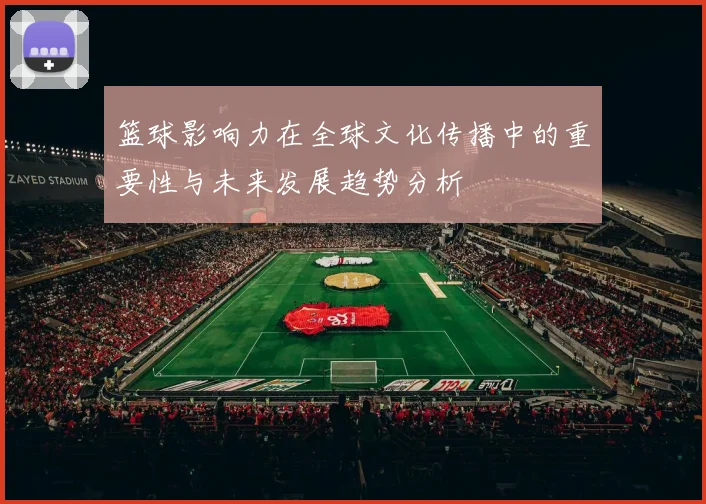 篮球影响力在全球文化传播中的重要性与未来发展趋势分析