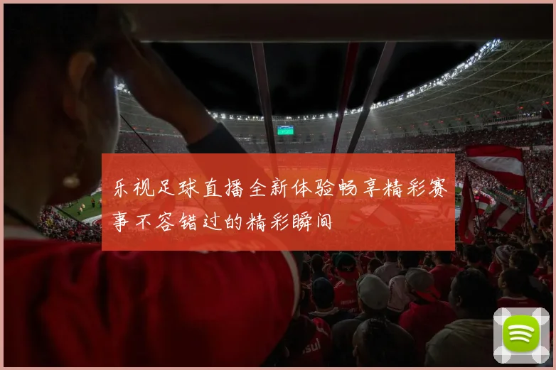 乐视足球直播全新体验畅享精彩赛事不容错过的精彩瞬间