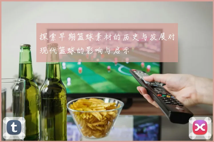 探索早期篮球素材的历史与发展对现代篮球的影响与启示
