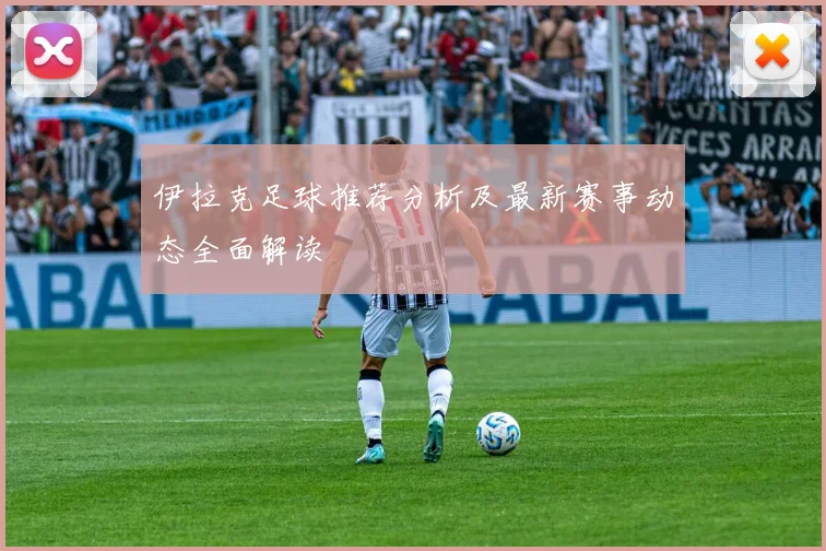 伊拉克足球推荐分析及最新赛事动态全面解读