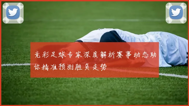 竞彩足球专家深度解析赛事动态助你精准预测胜负走势