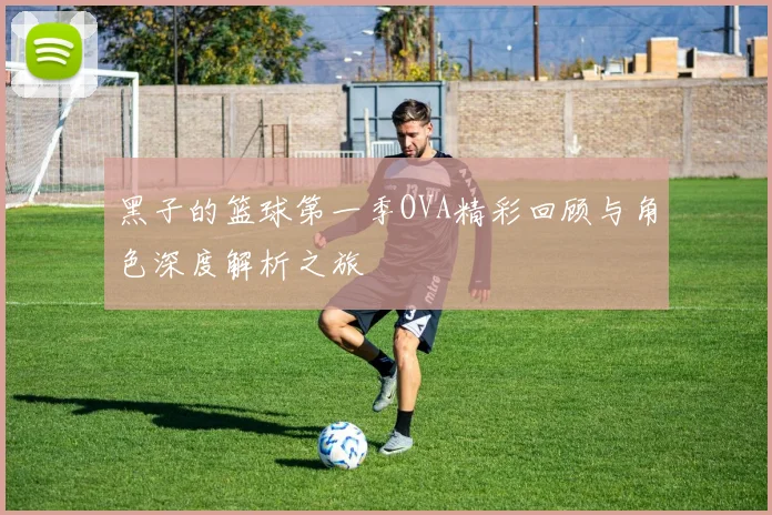 黑子的篮球第一季OVA精彩回顾与角色深度解析之旅