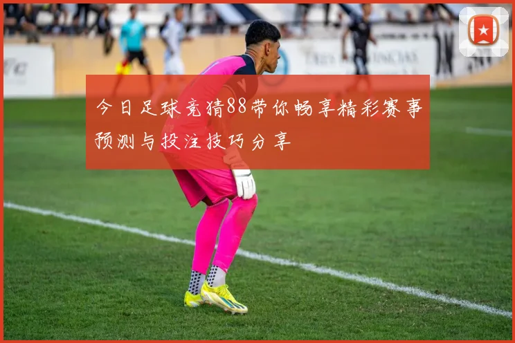 今日足球竞猜88带你畅享精彩赛事预测与投注技巧分享