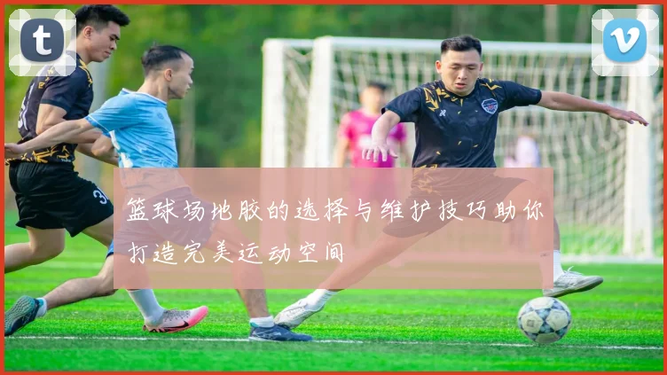 篮球场地胶的选择与维护技巧助你打造完美运动空间