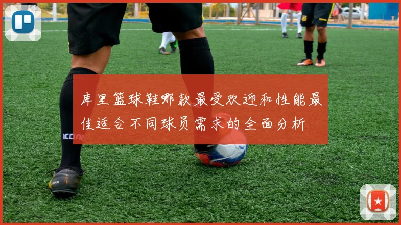 库里篮球鞋哪款最受欢迎和性能最佳适合不同球员需求的全面分析
