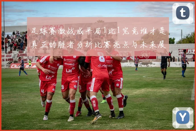 足球赛激战成平局1比1究竟谁才是真正的胜者分析比赛亮点与未来展望