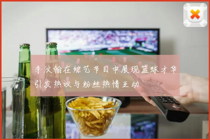 李汶翰在综艺节目中展现篮球才华引发热议与粉丝热情互动